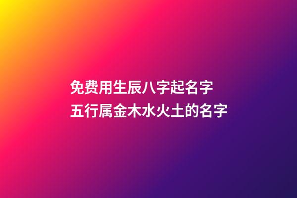 免费用生辰八字起名字 五行属金木水火土的名字